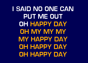 I SAID NO ONE CAN
PUT ME OUT
0H HAPPY DAY
OH MY MY MY
MY HAPPY DAY
0H HAPPY DAY
0H HAPPY DAY