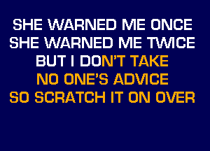 SHE WARNED ME ONCE
SHE WARNED ME TWICE
BUT I DON'T TAKE
N0 ONE'S ADVICE
SO SCRATCH IT ON OVER