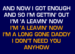 AND NOWI GOT ENOUGH
AND SO I'M GETI'IM OUT
I'M 'A LEl-W'IN' NOW
I'M 'A LEl-W'IN' NOW
I'M A LONG GONE DADDY
I DON'T NEED YOU
ANYHOW