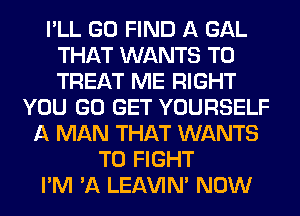 I'LL GO FIND A GAL
THAT WANTS TO
TREAT ME RIGHT

YOU GO GET YOURSELF
A MAN THAT WANTS
TO FIGHT
I'M 'A LEl-W'IN' NOW