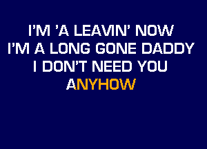 I'M 'A LEl-W'IN' NOW
I'M A LONG GONE DADDY
I DON'T NEED YOU
ANYHOW