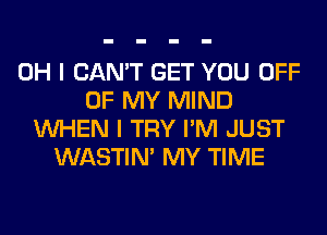 OH I CAN'T GET YOU OFF
OF MY MIND
WHEN I TRY I'M JUST
WASTIN' MY TIME