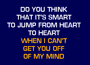 DO YOU THINK
THAT ITS SMART
T0 JUMP FROM HEART
T0 HEART
WHEN I CAN'T
GET YOU OFF
OF MY MIND