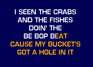 I SEEN THE CRABS
AND THE FISHES
DOIM THE
BE BOP BEAT
CAUSE MY BUCKET'S
GOT A HOLE IN IT