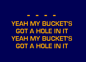 YEAH MY BUCKETS
GOT A HOLE IN IT
YEAH MY BUCKET'S
GOT A HOLE IN IT