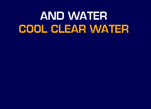 AND WATER
COOL CLEAR WATER