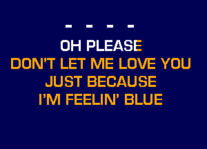 0H PLEASE
DON'T LET ME LOVE YOU
JUST BECAUSE
I'M FEELIM BLUE