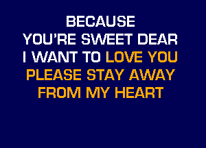 BECAUSE
YOU'RE SWEET DEAR
I WANT TO LOVE YOU
PLEASE STAY AWAY

FROM MY HEART
