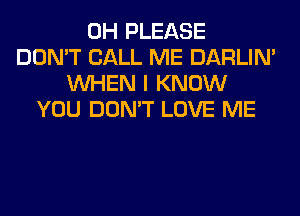 0H PLEASE
DON'T CALL ME DARLIN'
WHEN I KNOW
YOU DON'T LOVE ME