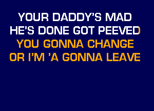 YOUR DADDY'S MAD
HE'S DONE GOT PEEVED
YOU GONNA CHANGE
0R I'M 'A GONNA LEAVE