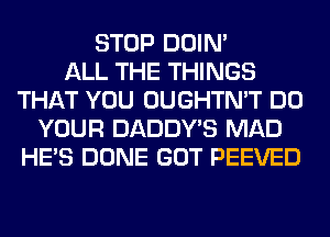 STOP DOIN'

ALL THE THINGS
THAT YOU OUGHTN'T DO
YOUR DADDY'S MAD
HE'S DONE GOT PEEVED