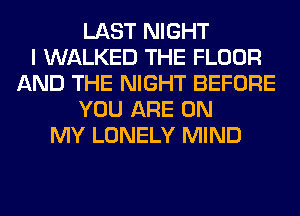 LAST NIGHT
I WALKED THE FLOOR
AND THE NIGHT BEFORE
YOU ARE ON
MY LONELY MIND