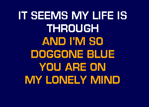 IT SEEMS MY LIFE IS
THROUGH
AND I'M SO
DOGGONE BLUE
YOU ARE ON
MY LONELY MIND