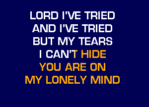 LORD I'VE TRIED
AND I'VE TRIED
BUT MY TEARS
I CAN'T HIDE
YOU ARE ON
MY LONELY MIND