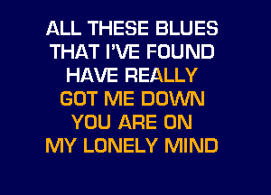 ALL THESE BLUES
THAT I'VE FOUND
HAVE REALLY
GOT ME DOWN
YOU ARE ON
MY LONELY MIND