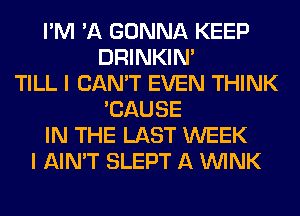 I'M 'A GONNA KEEP
DRINKIM
TILL I CAN'T EVEN THINK
'CAUSE
IN THE LAST WEEK
I AIN'T SLEPT A WINK