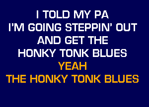 I TOLD MY PA
I'M GOING STEPPIM OUT
AND GET THE
HONKY TONK BLUES
YEAH
THE HONKY TONK BLUES