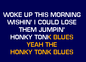 WOKE UP THIS MORNING
VVISHIN' I COULD LOSE
THEM JUMPIN'
HONKY TONK BLUES
YEAH THE
HONKY TONK BLUES