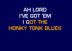 AH LORD
PVE GOT 'EM
I GOT THE

HONKY TONK BLUES