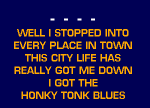 WELL I STOPPED INTO
EVERY PLACE IN TOWN
THIS CITY LIFE HAS
REALLY GOT ME DOWN
I GOT THE
HONKY TONK BLUES