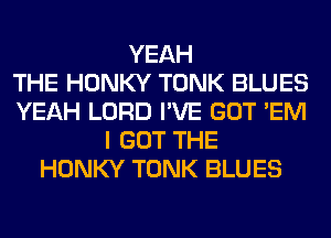 YEAH
THE HONKY TONK BLUES
YEAH LORD I'VE GOT 'EM
I GOT THE
HONKY TONK BLUES