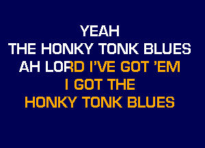 YEAH
THE HONKY TONK BLUES
AH LORD I'VE GOT 'EM
I GOT THE
HONKY TONK BLUES