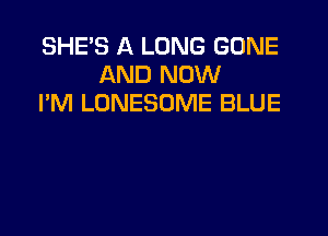 SHEB A LONG GONE
AND NOW
I'M LONESOME BLUE