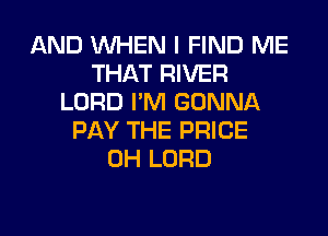 AND WHEN I FIND ME
THAT RIVER
LORD I'M GONNA
PAY THE PRICE
0H LORD