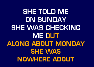 SHE TOLD ME
ON SUNDAY
SHE WAS CHECKING

ME OUT
ALONG ABOUT MONDAY
SHE WAS
NOVUHERE ABOUT