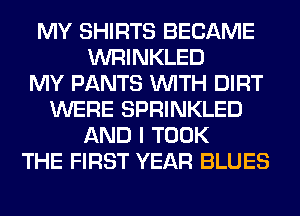 MY SHIRTS BECAME
WRINKLED
MY PANTS WITH DIRT
WERE SPRINKLED
AND I TOOK
THE FIRST YEAR BLUES