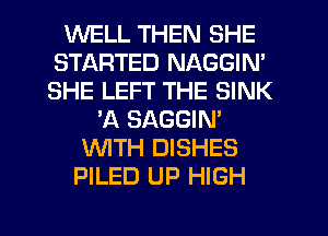 WELL THEN SHE
STARTED NAGGIN'
SHE LEFT THE SINK

'A SAGGIN'
WTH DISHES
PILED UP HIGH