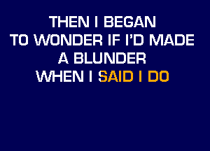 THEN I BEGAN
T0 WONDER IF I'D MADE
A BLUNDER
INHEN I SAID I DO
