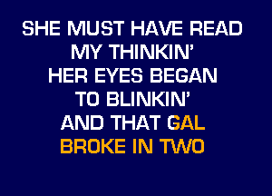 SHE MUST HAVE READ
MY THINKIM
HER EYES BEGAN
T0 BLINKIN'
AND THAT GAL
BROKE IN TWO