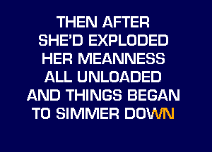 THEN AFTER
SHE'D EXPLODED
HER MEANNESS
IALL UNLOADED

AND THINGS BEGAN
T0 SIMMEFI DOWN