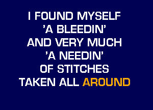 I FOUND MYSELF
'A BLEEDIN'
AND VERY MUCH
'A NEEDIN'
0F STITCHES
TAKEN ALL AROUND