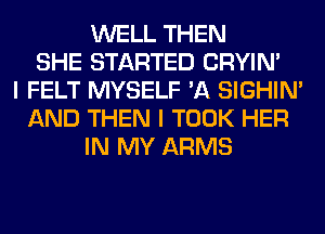 WELL THEN
SHE STARTED CRYIN'
I FELT MYSELF 'A SIGHIM
AND THEN I TOOK HER
IN MY ARMS