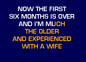 NOW THE FIRST
SIX MONTHS IS OVER
AND I'M MUCH
THE OLDER
AND EXPERIENCED
WITH A KNIFE