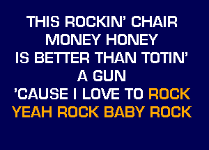 THIS ROCKIN' CHAIR
MONEY HONEY
IS BETTER THAN TOTIN'
A GUN
'CAUSE I LOVE TO ROCK
YEAH ROCK BABY ROCK