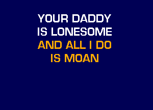 YOUR DADDY
IS LONESOME
AND ALL I DO

IS MOAN