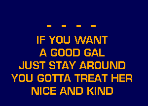 IF YOU WANT
A GOOD GAL
JUST STAY AROUND
YOU GOTTA TREAT HER
NICE AND KIND