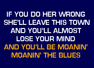 IF YOU DO HER WRONG
SHE'LL LEAVE THIS TOWN
AND YOU'LL ALMOST
LOSE YOUR MIND
AND YOU'LL BE MOANIM
MOANIM THE BLUES