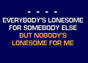 EVERYBODY'S LONESOME
FOR SOMEBODY ELSE
BUT NOBODY'S
LONESOME FOR ME