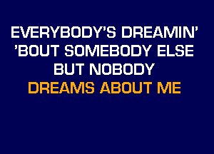 EVERYBODY'S DREAMIN'
'BOUT SOMEBODY ELSE
BUT NOBODY
DREAMS ABOUT ME