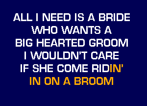 ALL I NEED IS A BRIDE
WHO WANTS A
BIG HEARTED GROOM
I WOULDN'T CARE
IF SHE COME RIDIN'
IN ON A BROOM