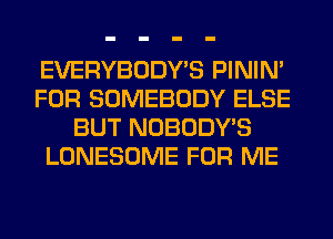 EVERYBODY'S PININ'
FOR SOMEBODY ELSE
BUT NOBODY'S
LONESOME FOR ME