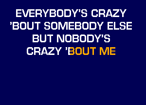 EVERYBODY'S CRAZY
'BOUT SOMEBODY ELSE
BUT NOBODY'S
CRAZY 'BOUT ME