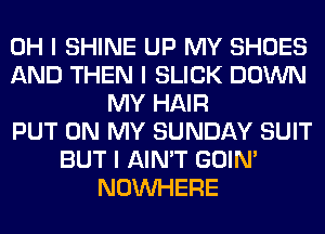 OH I SHINE UP MY SHOES
AND THEN I SLICK DOWN
MY HAIR
PUT ON MY SUNDAY SUIT
BUT I AIN'T GOIN'
NOINHERE