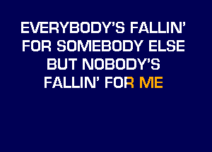 EVERYBODY'S FALLIM
FOR SOMEBODY ELSE
BUT NOBODY'S
FALLIM FOR ME