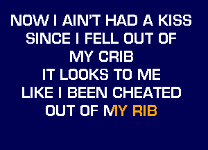 NOW I AIN'T HAD A KISS
SINCE I FELL OUT OF
MY CRIB
IT LOOKS TO ME
LIKE I BEEN CHEATED
OUT OF MY RIB