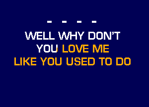 WELL WHY DON'T
YOU LOVE ME

LIKE YOU USED TO DO